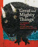 Great and mighty things : outsider art from the Jill and Sheldon Bonovitz collection / edited by Ann Percy with Cara Zimmerman ; contributions by Francesco Clemente, Lynne Cooke, Joanne Cubbs, Bernard L. Herman, Ann Percy, Colin Rhodes, and Cara Zimmerman.