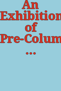An Exhibition of Pre-Columbian art : January 15 through February 10 / arranged by the Peabody Museum and the William Hayes Fogg Art Museum.
