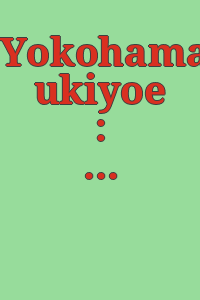Yokohama ukiyoe : Kindai Nihon o hiraku : Yokohama kaikō 150-shūnen kinen / [kikaku henshū Kawasaki Isago no Sato Shiryōkan, Kanagawa Shinbunsha Kikaku Jigyōbu].