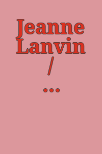 Jeanne Lanvin / les auteurs, Olivier Saillard, Laurent Cotta, Christian Gros, Sophie Grossiord, Marie-Laure Gutton, Sylvie Lécallier.