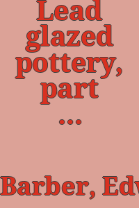 Lead glazed pottery, part first (common clays) : plain glazed, sgraffito and slip-decorated wares / by Edwin Atlee Barber.