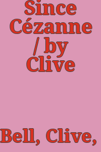 Since Cézanne / by Clive Bell.
