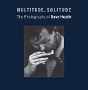 Multitude, solitude : the photographs of Dave Heath / Keith F. Davis ; with contributions by Michael Torosian ; director's foreword by Julián Zugazagoitia.