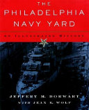 The Philadelphia Navy Yard : from the birth of the U.S. Navy to the nuclear age / Jeffery M. Dorwart with Jean K. Wolf.