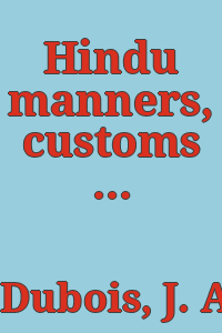 Hindu manners, customs and ceremonies / by J.A. Dubois ; translated from the author's later French ms. and edited with notes, corrections, and biography by Henry K. Beauchamp ; with a prefatory note by F. Max Müller and a portrait.