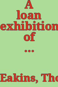 A loan exhibition of the works of Thomas Eakins, 1844-1944 : commemorating the centennial of his birth, through June and July 1944.