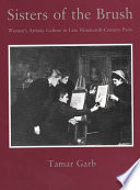 Sisters of the brush : women's artistic culture in late nineteenth-century Paris / Tamar Garb.