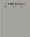 Antony Gormley on sculpture / Antony Gormley ; edited by Mark Holborn.