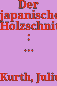 Der japanische Holzschnitt : ein Abriss seiner Geschichte / von Julius Kurth ; mit achtundachtzig Abbildungen und drei Signaturentafeln.