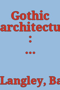 Gothic architecture : improved by rules and proportions, in many grand designs of columns, doors, windows ... : with plans, elevations and profiles, geometrically explained / by B. & T. Langley ; to which is added an historical dissertation on Gothic architecture.