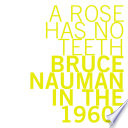 A rose has no teeth : Bruce Nauman in the 1960s / Constance M. Lewallen ; with additional essays by Robert R. Riley, Robert Storr, Anne M. Wagner.