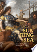 The Sun King at sea : maritime art and galley slavery in Louis XIV's France / Meredith Martin and Gillian Weiss.