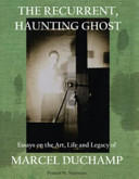 The recurrent, haunting ghost : essays on the art, life and legacy of Marcel Duchamp / Francis M. Naumann.