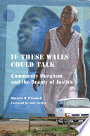 If these walls could talk : community muralism and the beauty of justice / Maureen H. O'Connell ; foreword by Jane Golden.
