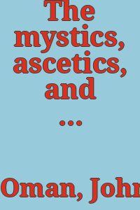 The mystics, ascetics, and saints of India : a study of Sadhuism, with an account of the Yogis, Sanyasis, Bairagis, and other strange Hindu sectarians / by John Campbell Oman ; with ill. by William Campbell Oman.
