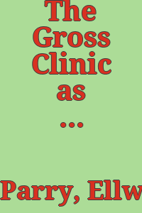 The Gross Clinic as anatomy lesson and memorial portrait. / By Ellwood C. Parry.