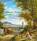 Johann Christian Reinhart : ein deutscher Landschaftsmaler in Rom / herausgegeben von Herbert W. Rott und Andreas Stolzenburg, in Zusammenarbeit mit F. Carlo Schmid ; mit Beiträgen von Markus Bertsch [and others].