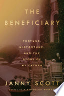 The beneficiary : fortune, misfortune, and the story of my father / Janny Scott.
