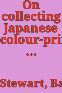 On collecting Japanese colour-prints : being an introduction to the study and collection of colour-prints of the Ukiyoye school of Japan / illustrated by examples from the author's collection ; by Basil Stewart.