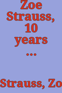 Zoe Strauss, 10 years / edited by Peter Barberie ; with essays by Peter Barberie, Sally Stein, and Zoe Strauss.
