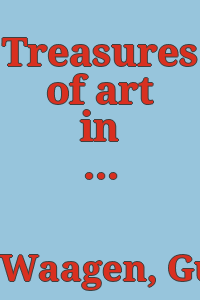 Treasures of art in Great Britain : being an account of the chief collections of paintings, drawings, sculptures, illuminated mss., &c., &c. / by Dr. Waagen.