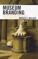Museum branding : how to create and maintain image, loyalty, and support / Margot A. Wallace.